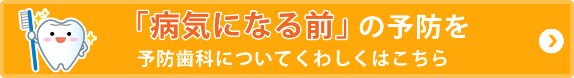 「病気になる前」の予防を予防歯科についてくわしくはこちら